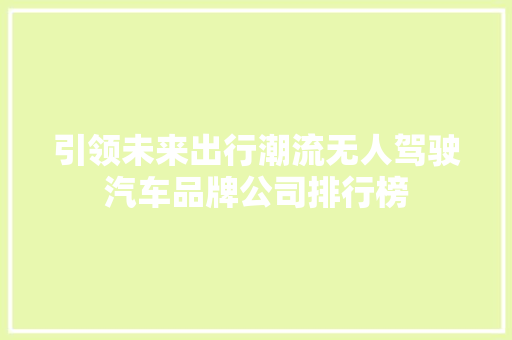 引领未来出行潮流无人驾驶汽车品牌公司排行榜