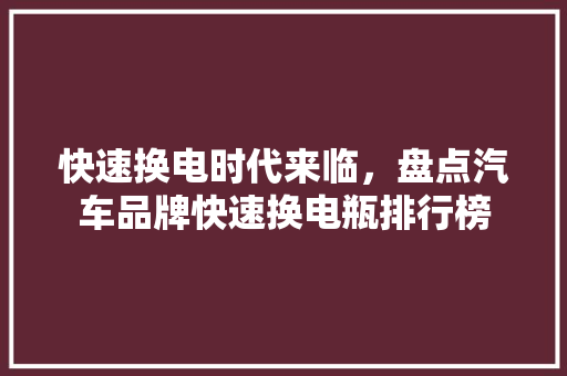快速换电时代来临，盘点汽车品牌快速换电瓶排行榜