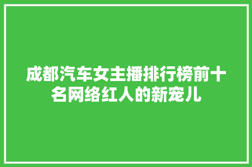 成都汽车女主播排行榜前十名网络红人的新宠儿