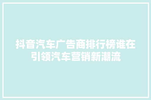 抖音汽车广告商排行榜谁在引领汽车营销新潮流