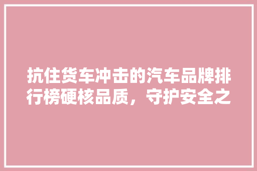 抗住货车冲击的汽车品牌排行榜硬核品质，守护安全之旅
