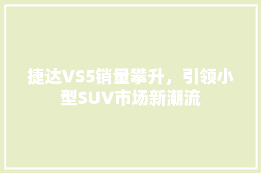 捷达VS5销量攀升，引领小型SUV市场新潮流