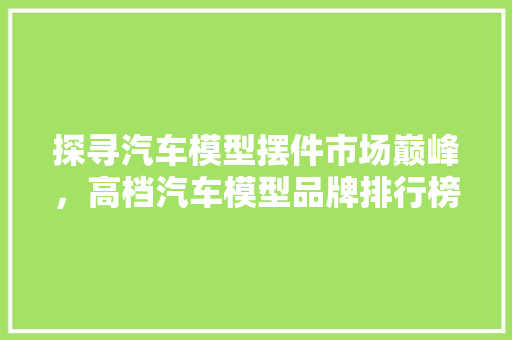 探寻汽车模型摆件市场巅峰，高档汽车模型品牌排行榜