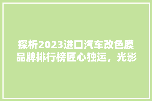 探析2023进口汽车改色膜品牌排行榜匠心独运，光影之间展现品牌魅力