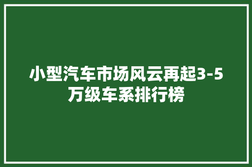 小型汽车市场风云再起3-5万级车系排行榜