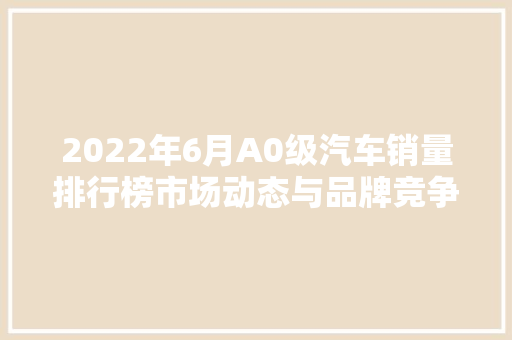 2022年6月A0级汽车销量排行榜市场动态与品牌竞争格局