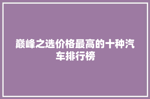 巅峰之选价格最高的十种汽车排行榜