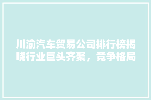 川渝汽车贸易公司排行榜揭晓行业巨头齐聚，竞争格局渐显