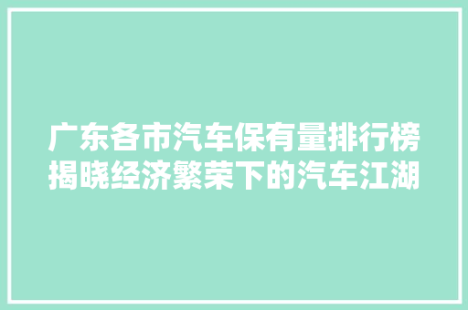 广东各市汽车保有量排行榜揭晓经济繁荣下的汽车江湖