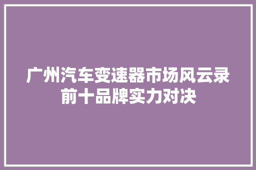 广州汽车变速器市场风云录前十品牌实力对决
