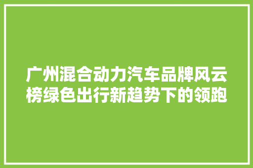 广州混合动力汽车品牌风云榜绿色出行新趋势下的领跑者