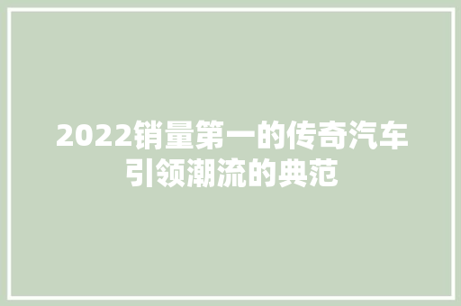 2022销量第一的传奇汽车引领潮流的典范  第1张