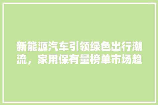 新能源汽车引领绿色出行潮流，家用保有量榜单市场趋势