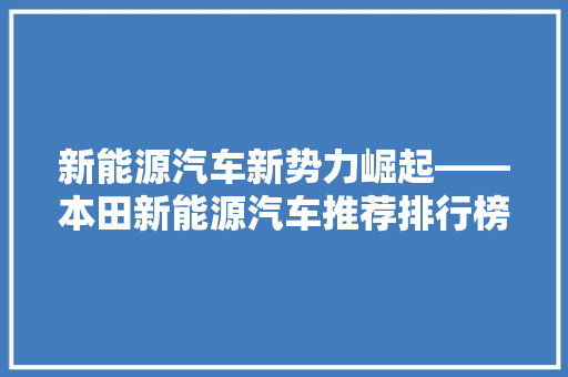 新能源汽车新势力崛起——本田新能源汽车推荐排行榜前十