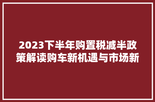 2023下半年购置税减半政策解读购车新机遇与市场新动向