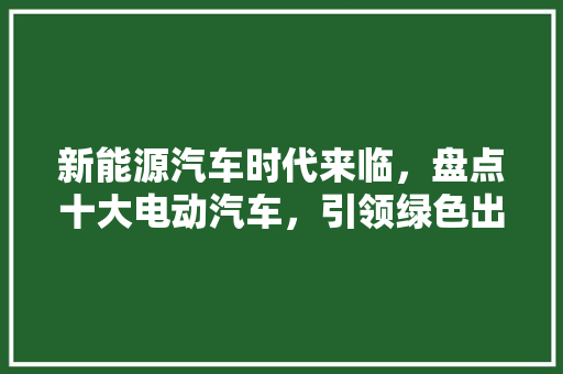 新能源汽车时代来临，盘点十大电动汽车，引领绿色出行新风尚