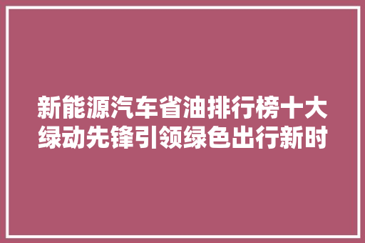 新能源汽车省油排行榜十大绿动先锋引领绿色出行新时代