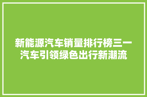 新能源汽车销量排行榜三一汽车引领绿色出行新潮流