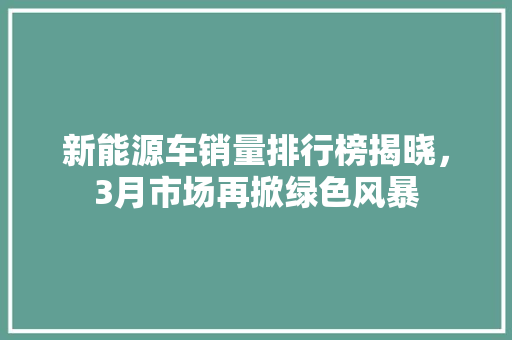 新能源车销量排行榜揭晓，3月市场再掀绿色风暴