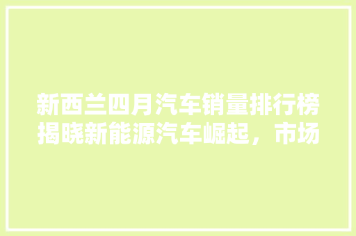 新西兰四月汽车销量排行榜揭晓新能源汽车崛起，市场格局悄然生变