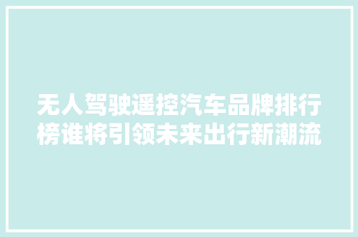 无人驾驶遥控汽车品牌排行榜谁将引领未来出行新潮流