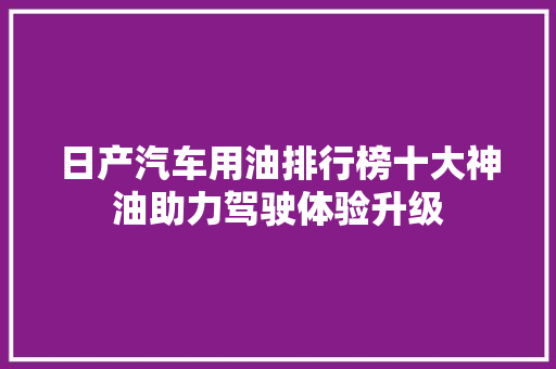 日产汽车用油排行榜十大神油助力驾驶体验升级