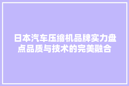 日本汽车压缩机品牌实力盘点品质与技术的完美融合