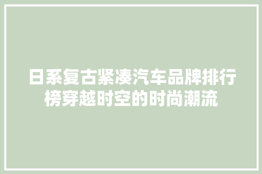 日系复古紧凑汽车品牌排行榜穿越时空的时尚潮流