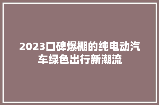 2023口碑爆棚的纯电动汽车绿色出行新潮流