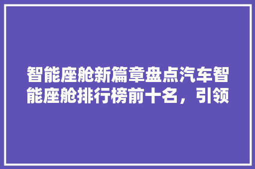 智能座舱新篇章盘点汽车智能座舱排行榜前十名，引领未来出行潮流