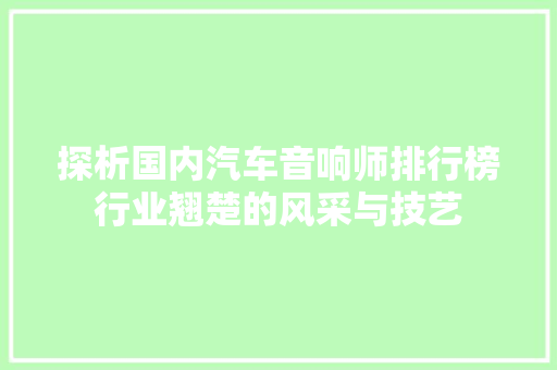 探析国内汽车音响师排行榜行业翘楚的风采与技艺