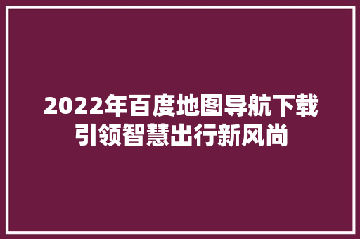2022年百度地图导航下载引领智慧出行新风尚  第1张