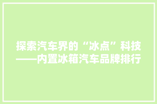 探索汽车界的“冰点”科技——内置冰箱汽车品牌排行榜