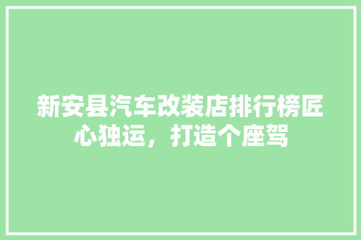 新安县汽车改装店排行榜匠心独运，打造个座驾
