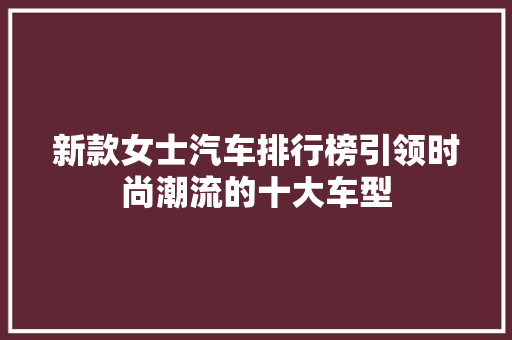 新款女士汽车排行榜引领时尚潮流的十大车型
