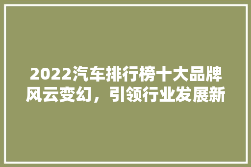 2022汽车排行榜十大品牌风云变幻，引领行业发展新潮流