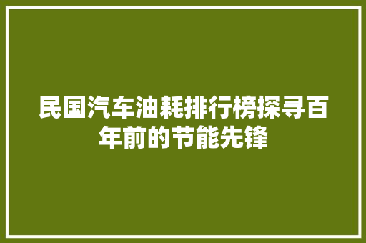 民国汽车油耗排行榜探寻百年前的节能先锋
