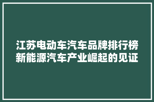 江苏电动车汽车品牌排行榜新能源汽车产业崛起的见证