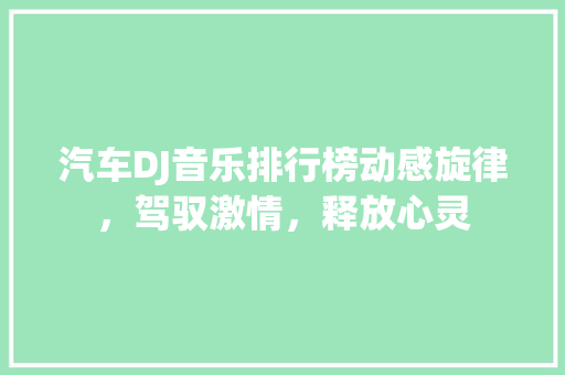 汽车DJ音乐排行榜动感旋律，驾驭激情，释放心灵