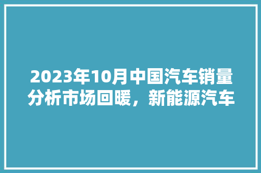 2023年10月中国汽车销量分析市场回暖，新能源汽车引领潮流