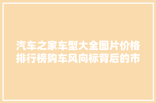 汽车之家车型大全图片价格排行榜购车风向标背后的市场密码