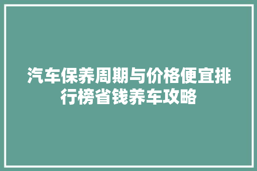 汽车保养周期与价格便宜排行榜省钱养车攻略