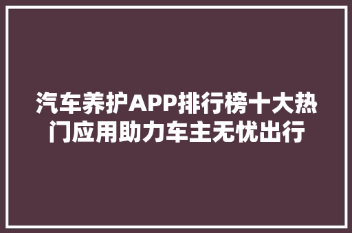 汽车养护APP排行榜十大热门应用助力车主无忧出行