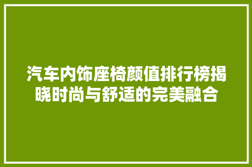汽车内饰座椅颜值排行榜揭晓时尚与舒适的完美融合