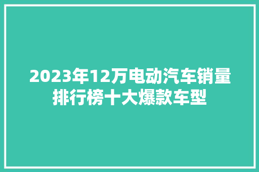 2023年12万电动汽车销量排行榜十大爆款车型