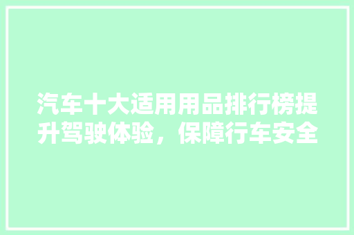汽车十大适用用品排行榜提升驾驶体验，保障行车安全