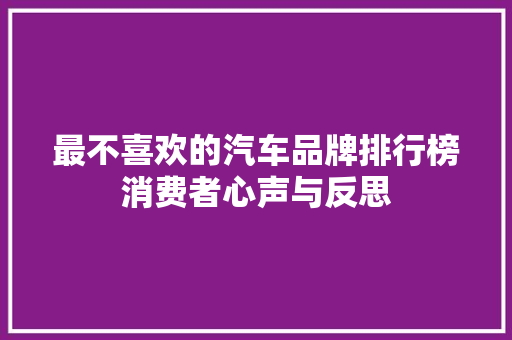 最不喜欢的汽车品牌排行榜消费者心声与反思