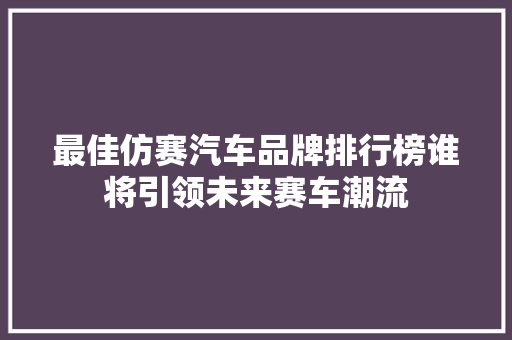 最佳仿赛汽车品牌排行榜谁将引领未来赛车潮流