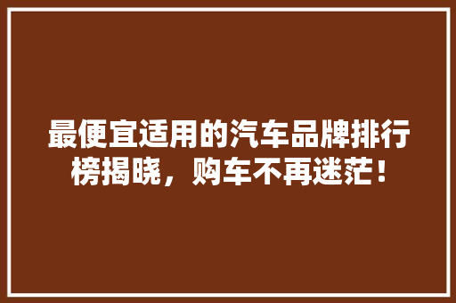 最便宜适用的汽车品牌排行榜揭晓，购车不再迷茫！