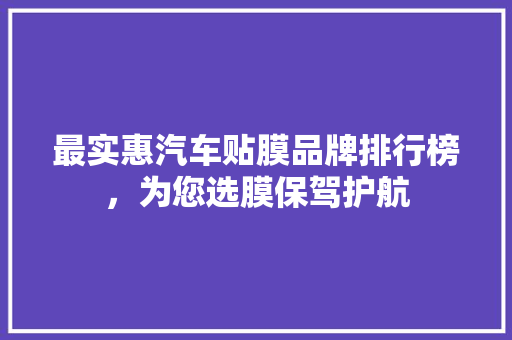 最实惠汽车贴膜品牌排行榜，为您选膜保驾护航